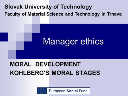 Manager ethics MORAL DEVELOPMENT KOHLBERG'S MORAL STAGES Slovak University of Technology Faculty of Material Science and Technology in Trnava.