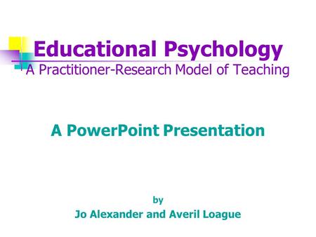 Educational Psychology A Practitioner-Research Model of Teaching A PowerPoint Presentation by Jo Alexander and Averil Loague.