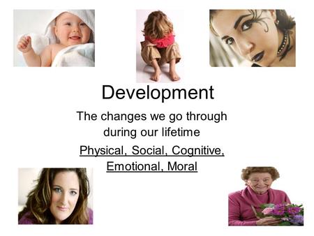 Development The changes we go through during our lifetime Physical, Social, Cognitive, Emotional, Moral.