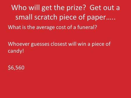 Who will get the prize? Get out a small scratch piece of paper….. What is the average cost of a funeral? Whoever guesses closest will win a piece of candy!