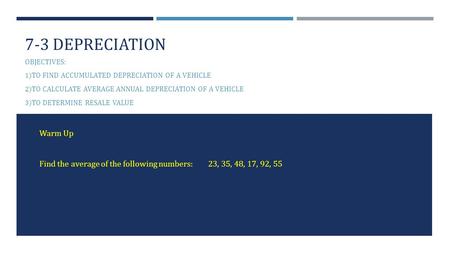 7-3 DEPRECIATION OBJECTIVES: 1) TO FIND ACCUMULATED DEPRECIATION OF A VEHICLE 2) TO CALCULATE AVERAGE ANNUAL DEPRECIATION OF A VEHICLE 3) TO DETERMINE.