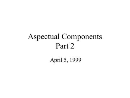 Aspectual Components Part 2 April 5, 1999. Composition example Use three aspects simultaneously with three classes. Three aspects: –ShowReadWriteAccess.