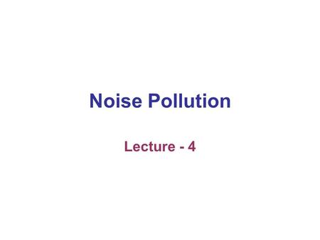 Noise Pollution Lecture - 4. Noise Pollution In the nineteenth century the developments of the steam engine, petrol engine and technological machineries.