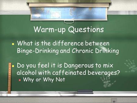 Warm-up Questions ● What is the difference between Binge-Drinking and Chronic Drinking ● Do you feel it is Dangerous to mix alcohol with caffeinated beverages?