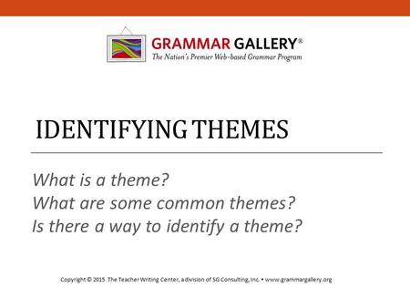 IDENTIFYING THEMES What is a theme? What are some common themes? Is there a way to identify a theme? Copyright © 2015 The Teacher Writing Center, a division.