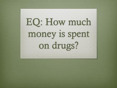 EQ: How much money is spent on drugs?. Bell Ringer  Use the graph on the hand out  Explain what the graph is showing  What is your opinion of this?