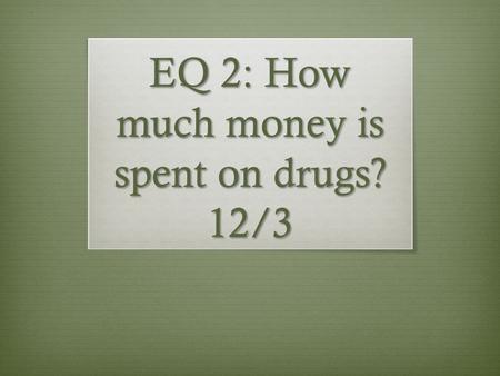 EQ 2: How much money is spent on drugs? 12/3. Bell Ringer  Use the graph on the hand out  Explain what the graph is showing  What is your opinion of.