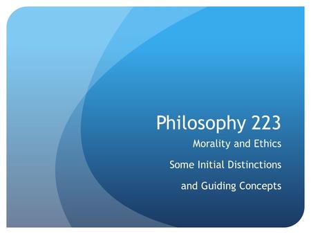 Philosophy 223 Morality and Ethics Some Initial Distinctions and Guiding Concepts.