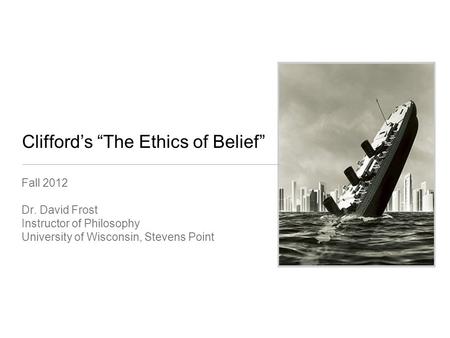 Clifford’s “The Ethics of Belief” Fall 2012 Dr. David Frost Instructor of Philosophy University of Wisconsin, Stevens Point.