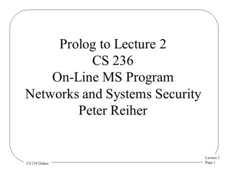 Lecture 2 Page 1 CS 236 Online Prolog to Lecture 2 CS 236 On-Line MS Program Networks and Systems Security Peter Reiher.