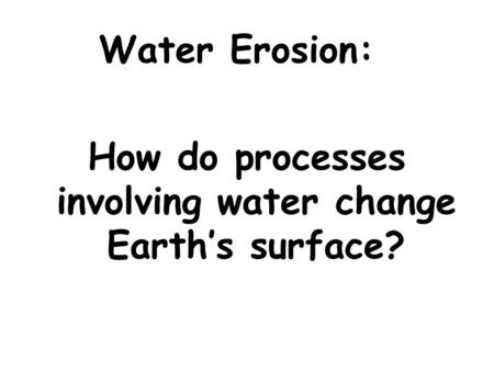 Water Erosion: How do processes involving water change Earth’s surface?