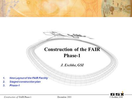 International Accelerator Facility for Beams of Ions and Antiprotons at Darmstadt Construction of FAIR Phase-1 December 2005 J. Eschke, GSI Construction.