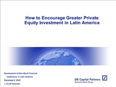 How to Encourage Greater Private Equity Investment in Latin America Development of Non-Bank Financial Institutions in Latin America December 5, 2002 J.