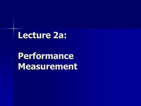 Lecture 2a: Performance Measurement. Goals of Performance Analysis The goal of performance analysis is to provide quantitative information about the performance.