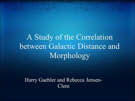 A Study of the Correlation between Galactic Distance and Morphology Harry Gaebler and Rebecca Jensen- Clem.