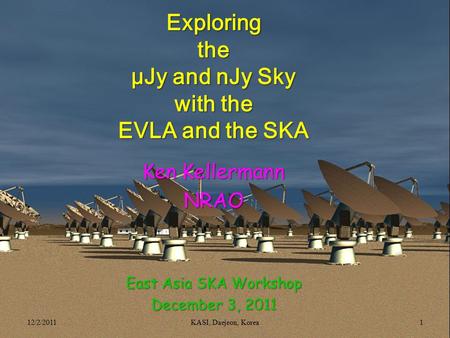 Exploringthe μJy and nJy Sky with the EVLA and the SKA Ken Kellermann NRAO East Asia SKA Workshop December 3, 2011 12/2/20111KASI, Daejeon, Korea.