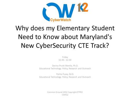 Why does my Elementary Student Need to Know about Maryland's New CyberSecurity CTE Track? Friday 11:45 - 12:30 Davina Pruitt Mentle, Ph.D. Educational.