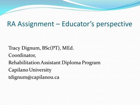 RA Assignment – Educator’s perspective Tracy Dignum, BSc(PT), MEd. Coordinator, Rehabilitation Assistant Diploma Program Capilano University