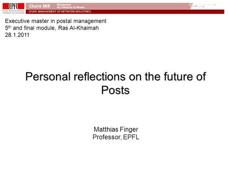 CHAIR, MANAGEMENT OF NETWORK INDUSTRiES Personal reflections on the future of Posts Matthias Finger Professor, EPFL Executive master in postal management.