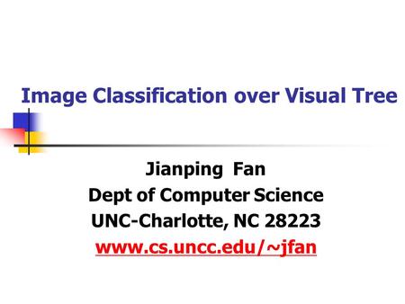 Image Classification over Visual Tree Jianping Fan Dept of Computer Science UNC-Charlotte, NC 28223 www.cs.uncc.edu/~jfan.