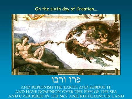 On the sixth day of Creation... ורבו פרו And replenish the earth and subdue it, and have dominion over the fish of the sea and over birds in the sky and.