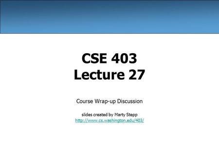 CSE 403 Lecture 27 Course Wrap-up Discussion slides created by Marty Stepp