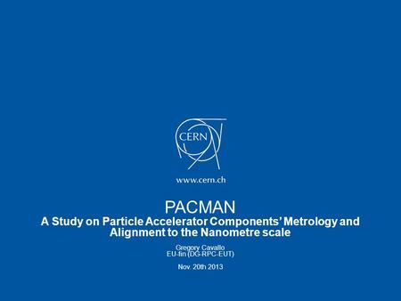 PACMAN A Study on Particle Accelerator Components’ Metrology and Alignment to the Nanometre scale Gregory Cavallo EU-fin (DG-RPC-EUT) Nov. 20th 2013.