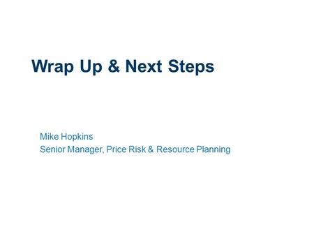 1 Wrap Up & Next Steps Mike Hopkins Senior Manager, Price Risk & Resource Planning.