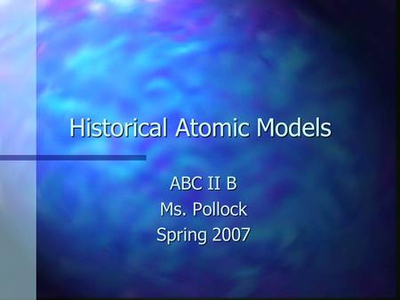 Historical Atomic Models ABC II B Ms. Pollock Spring 2007.