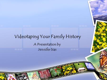 Videotaping Your Family History A Presentation by Jennifer Sias.