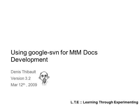 L.T.E :: Learning Through Experimenting Using google-svn for MtM Docs Development Denis Thibault Version 3.2 Mar 12 th, 2009.