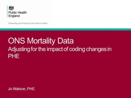 ONS Mortality Data Adjusting for the impact of coding changes in PHE Jo Watson, PHE.