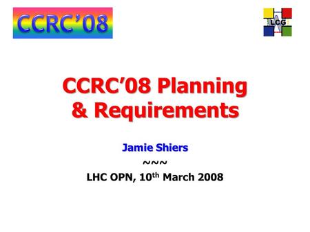 CCRC’08 Planning & Requirements Jamie Shiers ~~~ LHC OPN, 10 th March 2008.