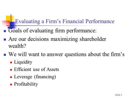 Slide 1 Evaluating a Firm’s Financial Performance Goals of evaluating firm performance: Are our decisions maximizing shareholder wealth? We will want to.