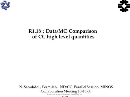 N. Saoulidou, Fermilab, MINOS Collaboration Meeting 10- 13-05 1 N. Saoulidou, Fermilab, ND/CC Parallel Session, MINOS Collaboration Meeting 10-13-05 R1.18.