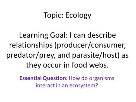 Topic: Ecology Learning Goal: I can describe relationships (producer/consumer, predator/prey, and parasite/host) as they occur in food webs. Essential.