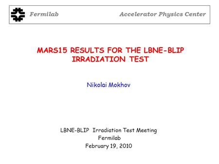 MARS15 RESULTS FOR THE LBNE-BLIP IRRADIATION TEST LBNE-BLIP Irradiation Test Meeting Fermilab February 19, 2010 Nikolai Mokhov FermilabAccelerator Physics.