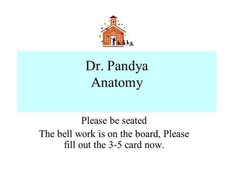 Dr. Pandya Anatomy Please be seated The bell work is on the board, Please fill out the 3-5 card now.