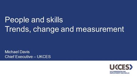 People and skills Trends, change and measurement Michael Davis Chief Executive – UKCES.