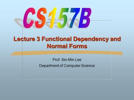 Lecture 3 Functional Dependency and Normal Forms Prof. Sin-Min Lee Department of Computer Science.