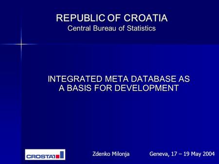 REPUBLIC OF CROATIA Central Bureau of Statistics INTEGRATED META DATABASE AS A BASIS FOR DEVELOPMENT Zdenko MilonjaGeneva, 17 – 19 May 2004.