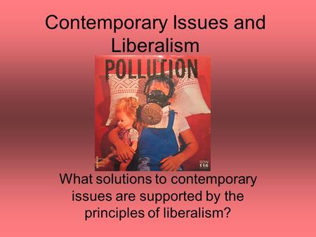 Contemporary Issues and Liberalism What solutions to contemporary issues are supported by the principles of liberalism?