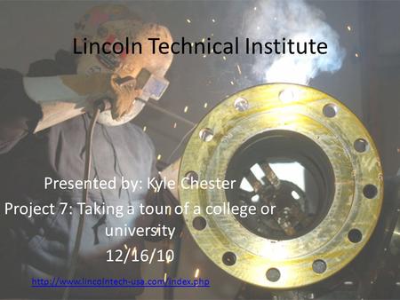 Lincoln Technical Institute Presented by: Kyle Chester Project 7: Taking a tour of a college or university 12/16/10