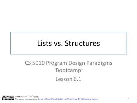 Lists vs. Structures CS 5010 Program Design Paradigms “Bootcamp” Lesson 6.1 1 © Mitchell Wand, 2012-2015 This work is licensed under a Creative Commons.