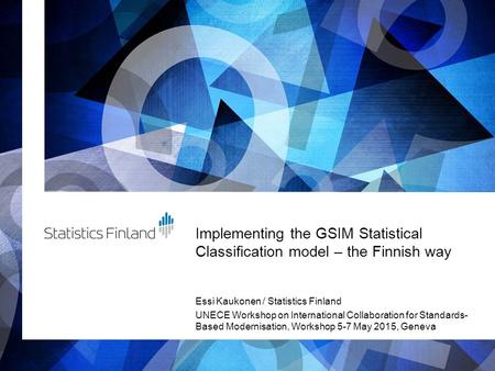 Implementing the GSIM Statistical Classification model – the Finnish way Essi Kaukonen / Statistics Finland UNECE Workshop on International Collaboration.