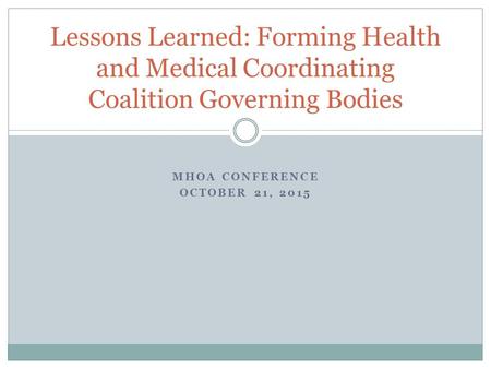 MHOA CONFERENCE OCTOBER 21, 2015 Lessons Learned: Forming Health and Medical Coordinating Coalition Governing Bodies.