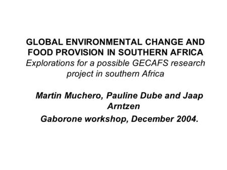 GLOBAL ENVIRONMENTAL CHANGE AND FOOD PROVISION IN SOUTHERN AFRICA Explorations for a possible GECAFS research project in southern Africa Martin Muchero,