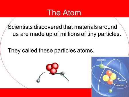 The Atom Scientists discovered that materials around us are made up of millions of tiny particles. They called these particles atoms.