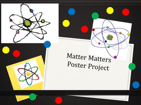 Matter Matters Poster Project. Objectives 0 Students will explain that atoms are the smallest unit of an element and are composed of subatomic particles.