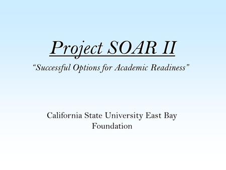 Project SOAR II “Successful Options for Academic Readiness” Project SOAR II is a GEAR-UP Initiative funded by the U.S. Dept. of Education California State.